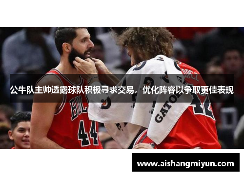公牛队主帅透露球队积极寻求交易，优化阵容以争取更佳表现