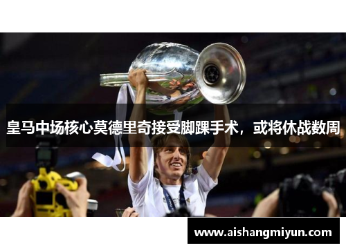 皇马中场核心莫德里奇接受脚踝手术，或将休战数周