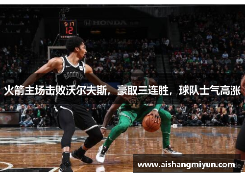 火箭主场击败沃尔夫斯，豪取三连胜，球队士气高涨