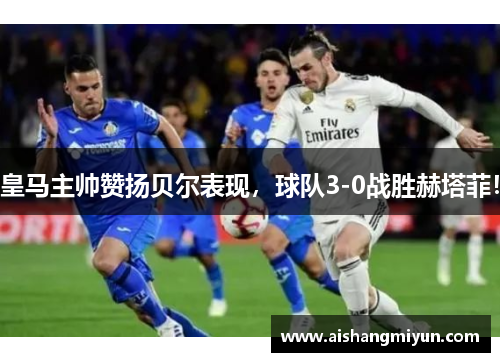 皇马主帅赞扬贝尔表现，球队3-0战胜赫塔菲！