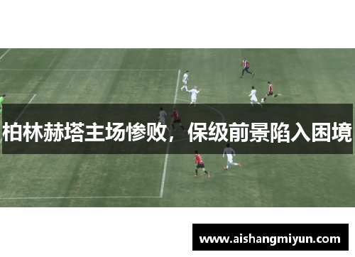 柏林赫塔主场惨败，保级前景陷入困境