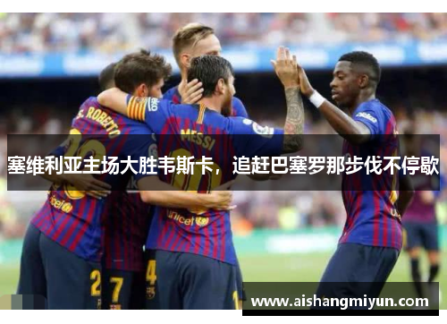 塞维利亚主场大胜韦斯卡，追赶巴塞罗那步伐不停歇