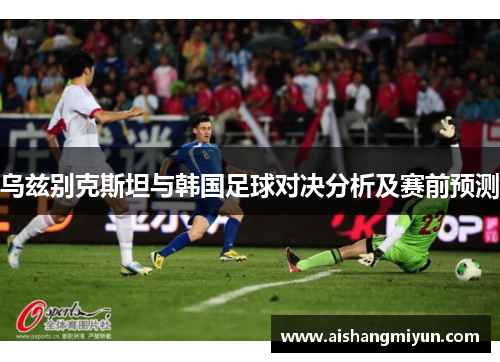 乌兹别克斯坦与韩国足球对决分析及赛前预测