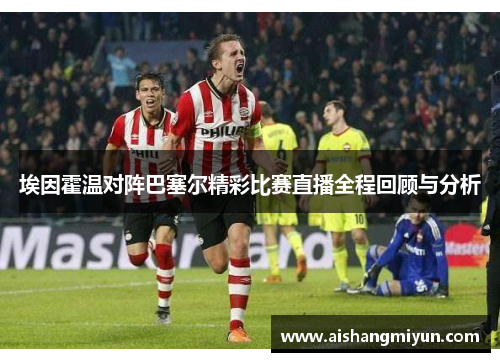 埃因霍温对阵巴塞尔精彩比赛直播全程回顾与分析