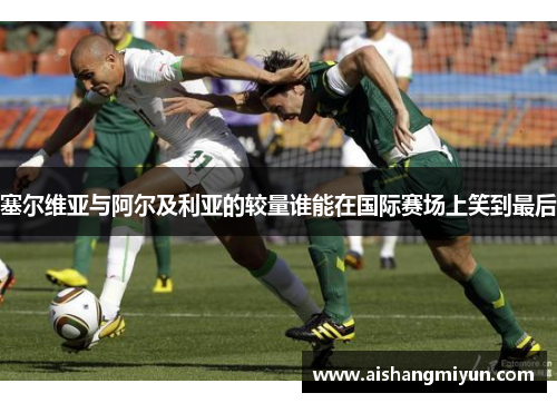 塞尔维亚与阿尔及利亚的较量谁能在国际赛场上笑到最后
