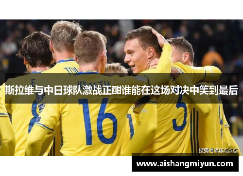 斯拉维与中日球队激战正酣谁能在这场对决中笑到最后