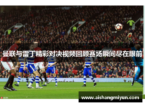曼联与雷丁精彩对决视频回顾赛场瞬间尽在眼前