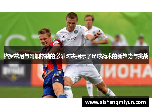 格罗兹尼与附加格勒的激烈对决揭示了足球战术的新趋势与挑战