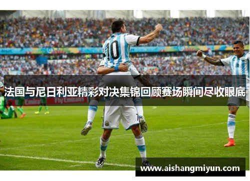 法国与尼日利亚精彩对决集锦回顾赛场瞬间尽收眼底