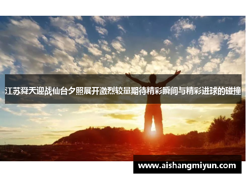 江苏舜天迎战仙台夕照展开激烈较量期待精彩瞬间与精彩进球的碰撞