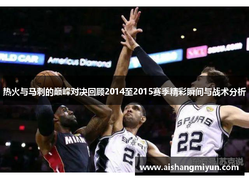 热火与马刺的巅峰对决回顾2014至2015赛季精彩瞬间与战术分析
