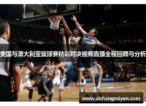 美国与澳大利亚篮球赛精彩对决视频直播全程回顾与分析