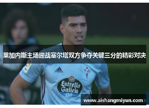 莱加内斯主场迎战塞尔塔双方争夺关键三分的精彩对决
