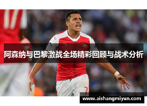 阿森纳与巴黎激战全场精彩回顾与战术分析