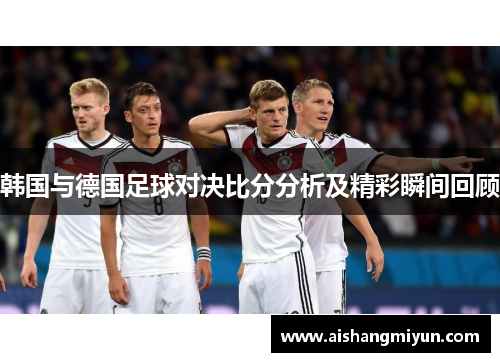韩国与德国足球对决比分分析及精彩瞬间回顾