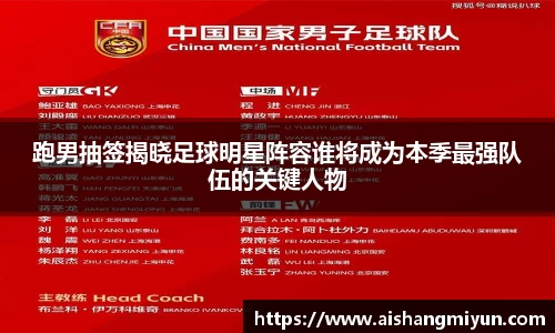 跑男抽签揭晓足球明星阵容谁将成为本季最强队伍的关键人物