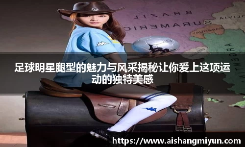 足球明星腿型的魅力与风采揭秘让你爱上这项运动的独特美感