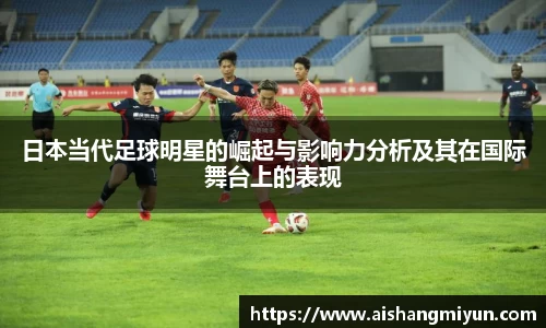 日本当代足球明星的崛起与影响力分析及其在国际舞台上的表现